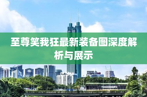 至尊笑我狂最新装备图深度解析与展示
