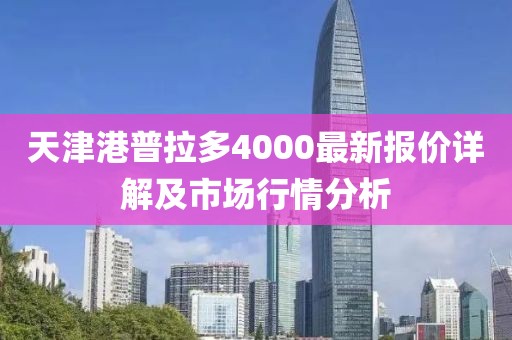 天津港普拉多4000最新报价详解及市场行情分析