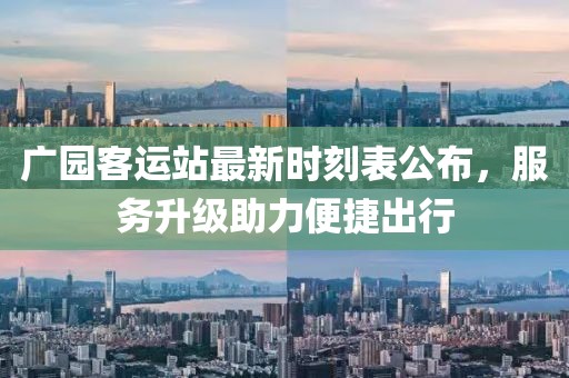 广园客运站最新时刻表公布，服务升级助力便捷出行