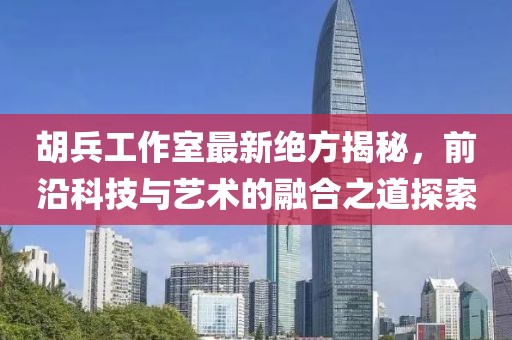 胡兵工作室最新绝方揭秘，前沿科技与艺术的融合之道探索