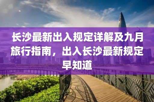 长沙最新出入规定详解及九月旅行指南，出入长沙最新规定早知道