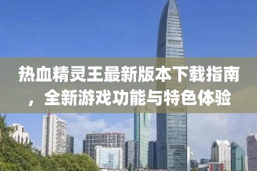 热血精灵王最新版本下载指南，全新游戏功能与特色体验