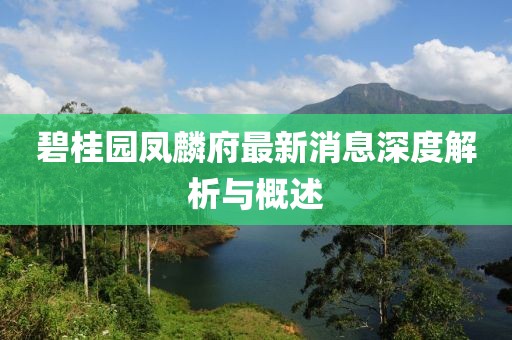 碧桂园凤麟府最新消息深度解析与概述