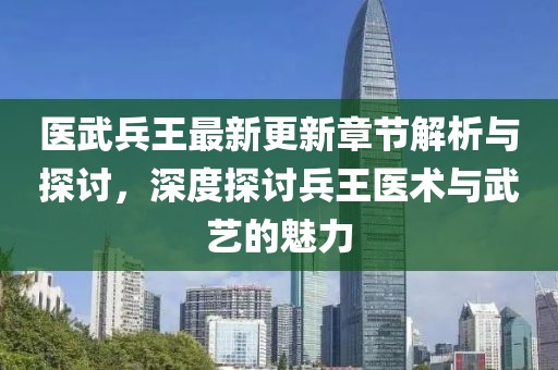 医武兵王最新更新章节解析与探讨，深度探讨兵王医术与武艺的魅力
