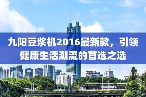 九阳豆浆机2016最新款，引领健康生活潮流的首选之选