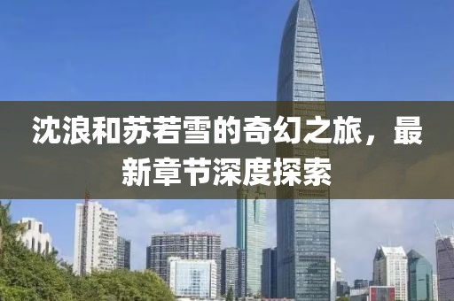 沈浪和苏若雪的奇幻之旅，最新章节深度探索