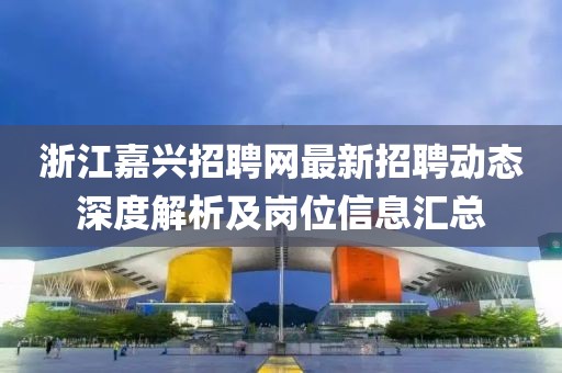 浙江嘉兴招聘网最新招聘动态深度解析及岗位信息汇总