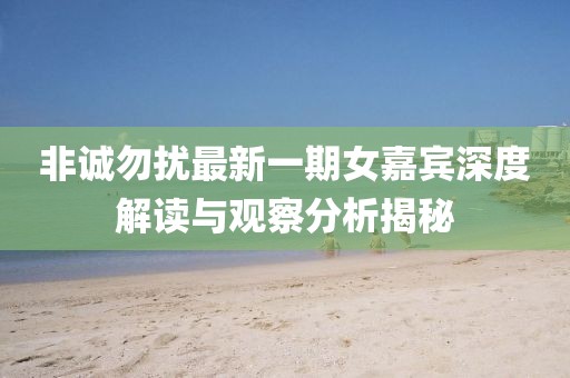 非诚勿扰最新一期女嘉宾深度解读与观察分析揭秘