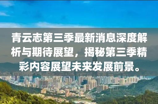 青云志第三季最新消息深度解析与期待展望，揭秘第三季精彩内容展望未来发展前景。