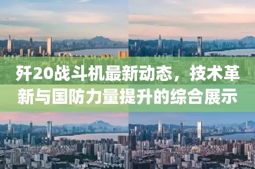 歼20战斗机最新动态，技术革新与国防力量提升的综合展示