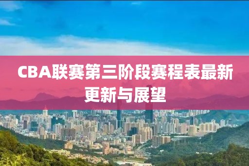 CBA联赛第三阶段赛程表最新更新与展望