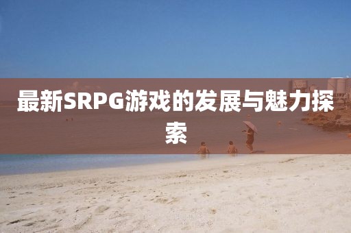 最新SRPG游戏的发展与魅力探索