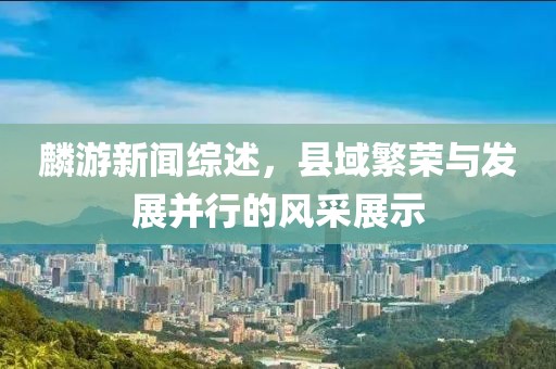 麟游新闻综述，县域繁荣与发展并行的风采展示