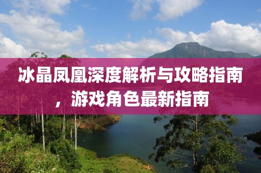 冰晶凤凰深度解析与攻略指南，游戏角色最新指南