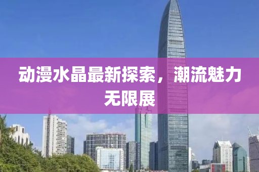动漫水晶最新探索，潮流魅力无限展