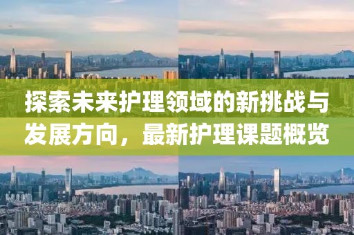 探索未来护理领域的新挑战与发展方向，最新护理课题概览