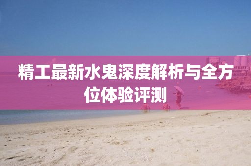 精工最新水鬼深度解析与全方位体验评测