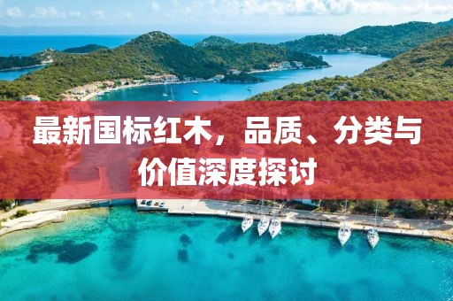 最新国标红木，品质、分类与价值深度探讨