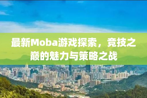 最新Moba游戏探索，竞技之巅的魅力与策略之战