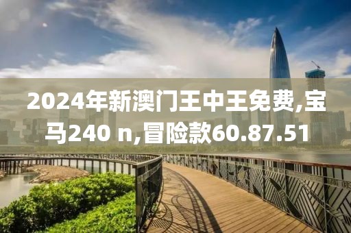 2024年新澳门王中王免费,宝马240 n,冒险款60.87.51