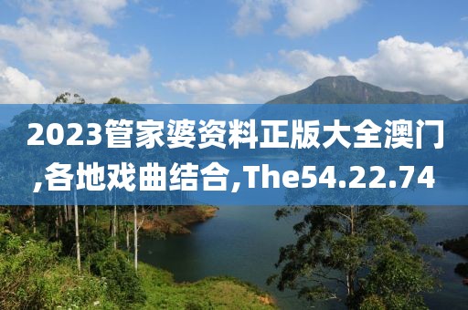2023管家婆资料正版大全澳门,各地戏曲结合,The54.22.74