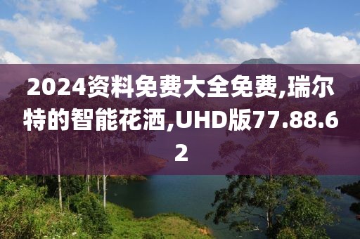 2024资料免费大全免费,瑞尔特的智能花洒,UHD版77.88.62