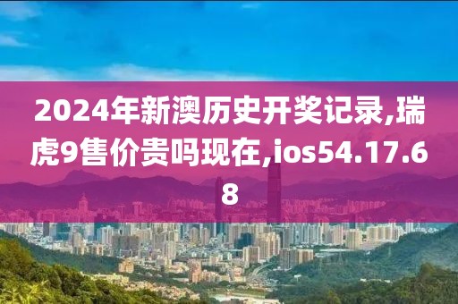 2024年新澳历史开奖记录,瑞虎9售价贵吗现在,ios54.17.68