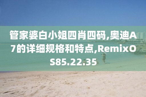 管家婆白小姐四肖四码,奥迪A7的详细规格和特点,RemixOS85.22.35