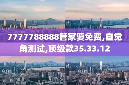 7777788888管家婆免费,自觉角测试,顶级款35.33.12