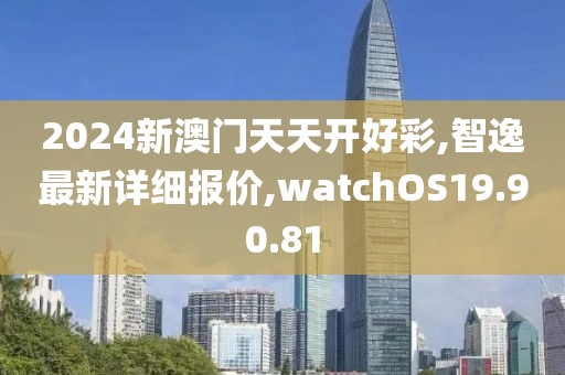 2024新澳门天天开好彩,智逸最新详细报价,watchOS19.90.81