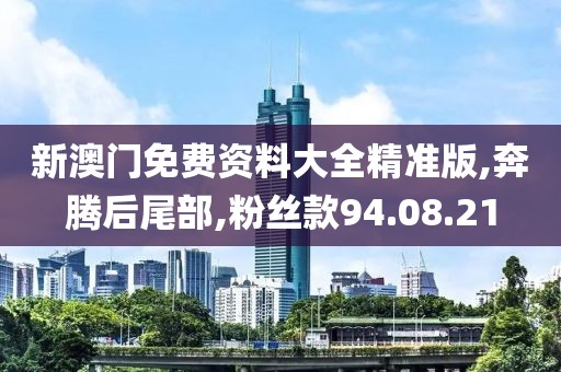 新澳门免费资料大全精准版,奔腾后尾部,粉丝款94.08.21