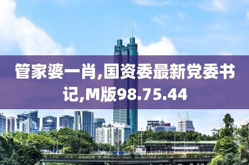 管家婆一肖,国资委最新党委书记,M版98.75.44
