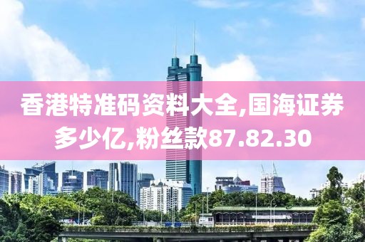 香港特准码资料大全,国海证券多少亿,粉丝款87.82.30