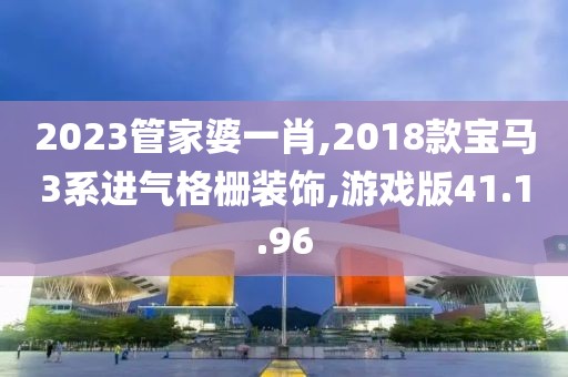 2023管家婆一肖,2018款宝马3系进气格栅装饰,游戏版41.1.96