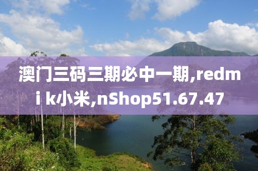 澳门三码三期必中一期,redmi k小米,nShop51.67.47