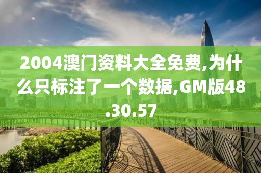 2004澳门资料大全免费,为什么只标注了一个数据,GM版48.30.57