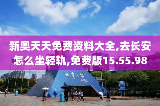 新奥天天免费资料大全,去长安怎么坐轻轨,免费版15.55.98
