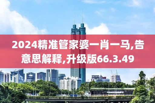 2024精准管家婆一肖一马,告意思解释,升级版66.3.49