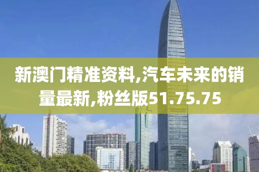 新澳门精准资料,汽车未来的销量最新,粉丝版51.75.75