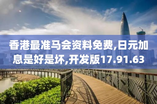 香港最准马会资料免费,日元加息是好是坏,开发版17.91.63