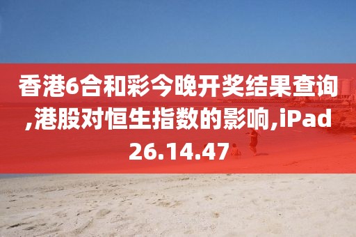 香港6合和彩今晚开奖结果查询,港股对恒生指数的影响,iPad26.14.47