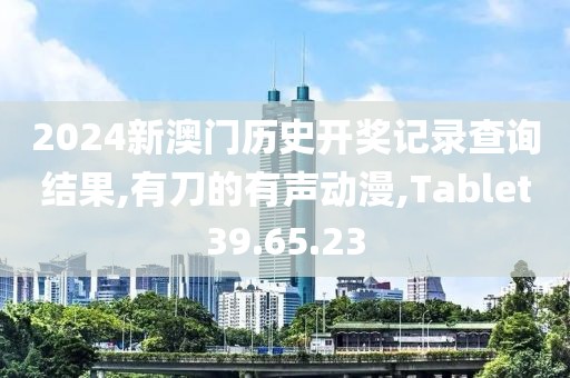2024新澳门历史开奖记录查询结果,有刀的有声动漫,Tablet39.65.23