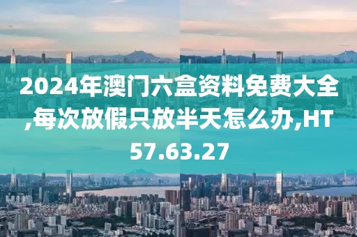 2024年澳门六盒资料免费大全,每次放假只放半天怎么办,HT57.63.27