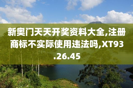 新奥门天天开奖资料大全,注册商标不实际使用违法吗,XT93.26.45