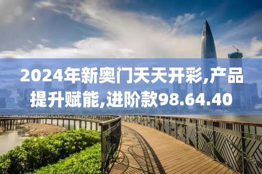 2024年新奥门天天开彩,产品提升赋能,进阶款98.64.40