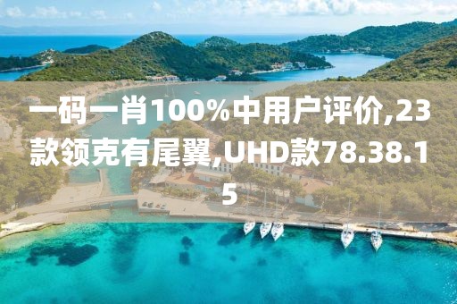 一码一肖100%中用户评价,23款领克有尾翼,UHD款78.38.15