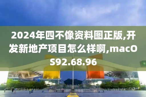 2024年四不像资料图正版,开发新地产项目怎么样啊,macOS92.68.96