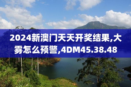 2024新澳门天天开奖结果,大雾怎么预警,4DM45.38.48
