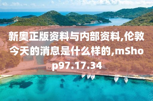 新奥正版资料与内部资料,伦敦今天的消息是什么样的,mShop97.17.34