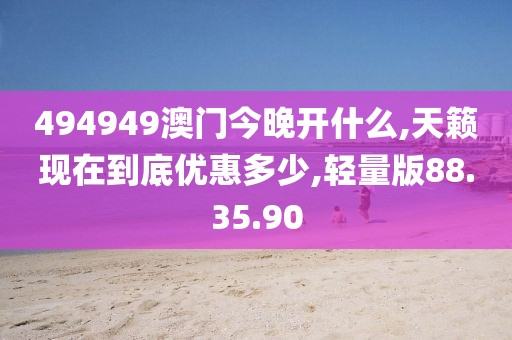 494949澳门今晚开什么,天籁现在到底优惠多少,轻量版88.35.90